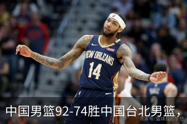 中国男篮92-74胜中国台北男篮，成功晋级世预赛第二阶段