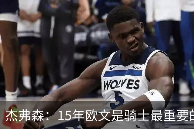 杰弗森：15年欧文是骑士最重要的球员 老詹是蛋糕底座&欧文是樱桃