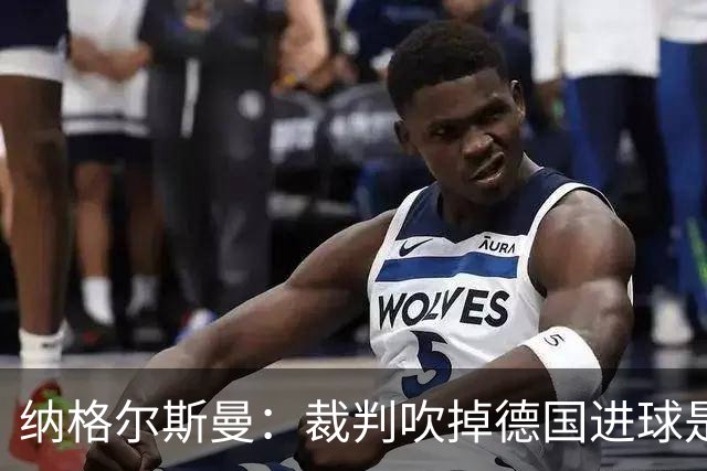 纳格尔斯曼：裁判吹掉德国进球是丑闻 我绝不会辞职的