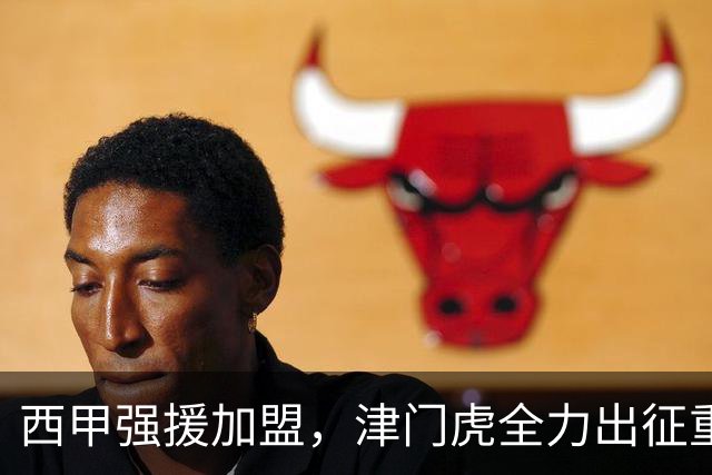 西甲强援加盟，津门虎全力出征重庆，争取保底积分